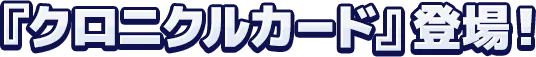 『クロニクルカード』登場！
