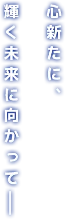 心新たに、輝く未来に向かって──