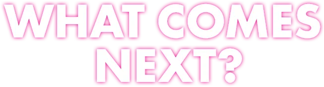 WHAT COMES NEXT?