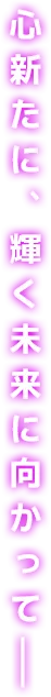 心新たに、輝く未来に向かって──