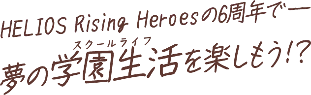HELIOS Rising Heroesの6周年で——夢の学園生活（スクールライフ）を楽しもう！？