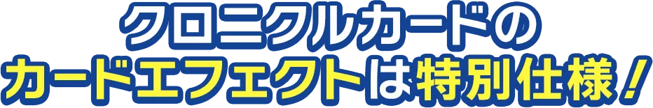 クロニクルカードのカードエフェクトは特別仕様!