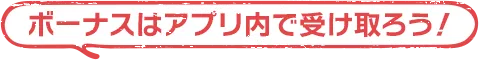 ボーナスはアプリ内で受け取ろう！